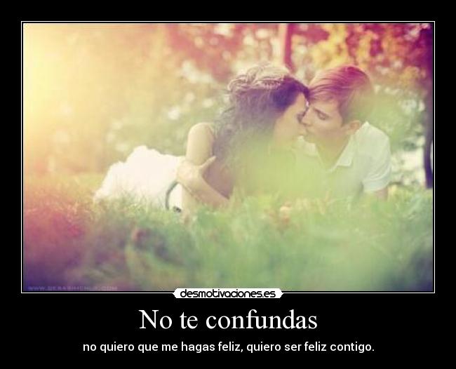 No te confundas - no quiero que me hagas feliz, quiero ser feliz contigo.