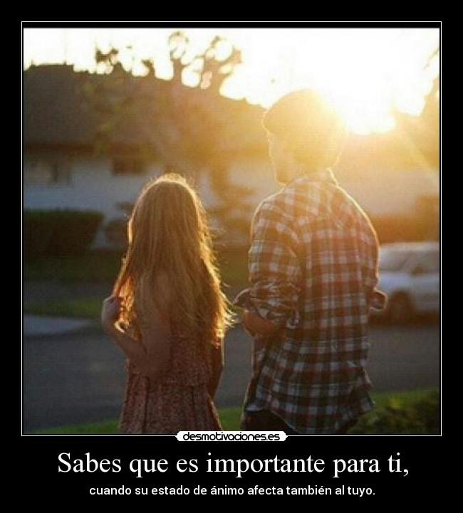 Sabes que es importante para ti, - cuando su estado de ánimo afecta también al tuyo.