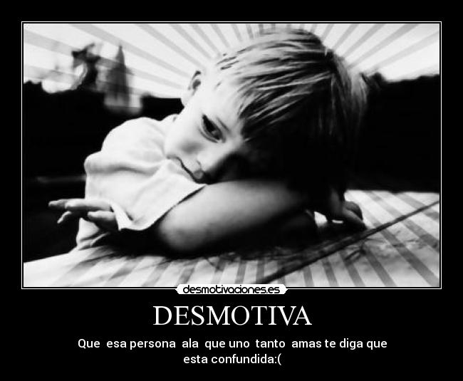 DESMOTIVA - Que esa persona ala que uno tanto amas te diga que
esta confundida:(