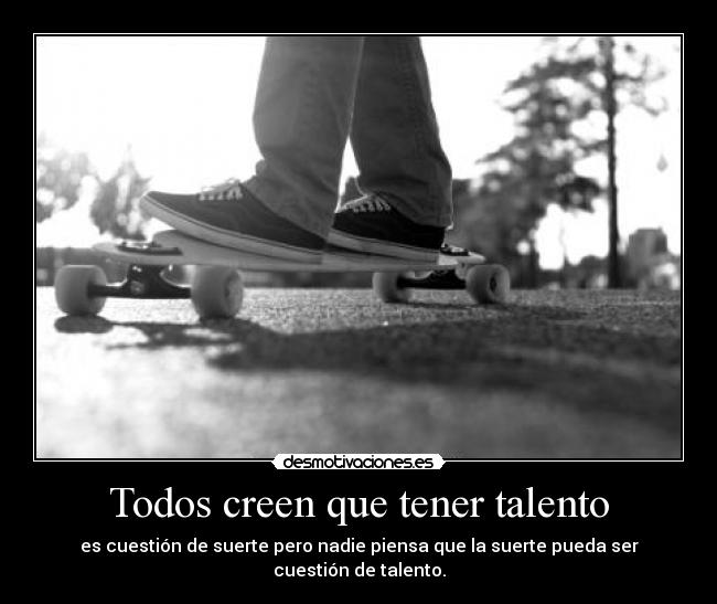 Todos creen que tener talento - es cuestión de suerte pero nadie piensa que la suerte pueda ser cuestión de talento.