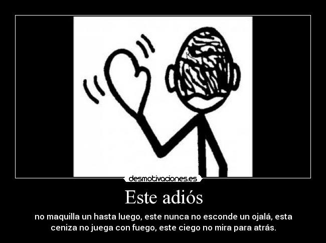 Este adiós - no maquilla un hasta luego, este nunca no esconde un ojalá, esta
ceniza no juega con fuego, este ciego no mira para atrás.