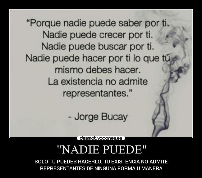 NADIE PUEDE - SOLO TU PUEDES HACERLO, TU EXISTENCIA NO ADMITE
REPRESENTANTES DE NINGUNA FORMA U MANERA