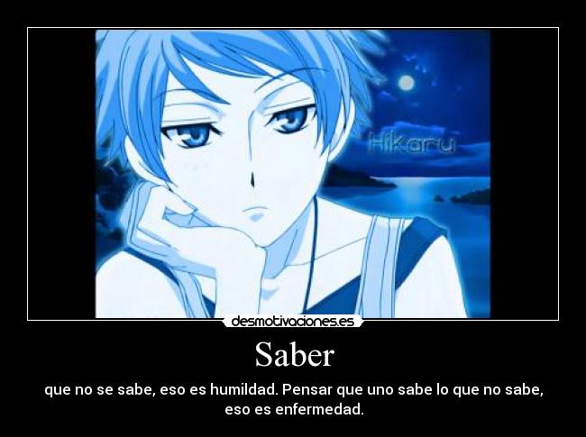 Saber - que no se sabe, eso es humildad. Pensar que uno sabe lo que no sabe,
eso es enfermedad.