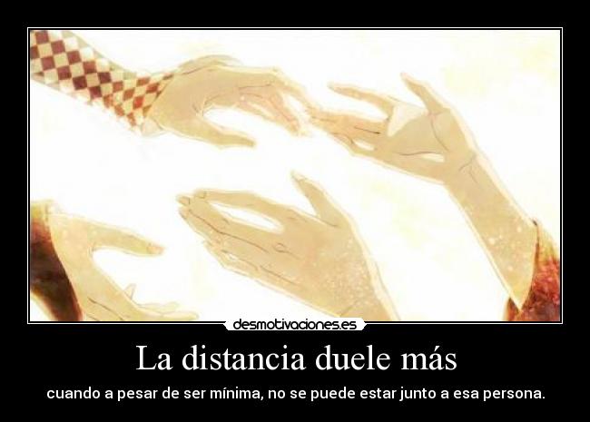 La distancia duele más - cuando a pesar de ser mínima, no se puede estar junto a esa persona.