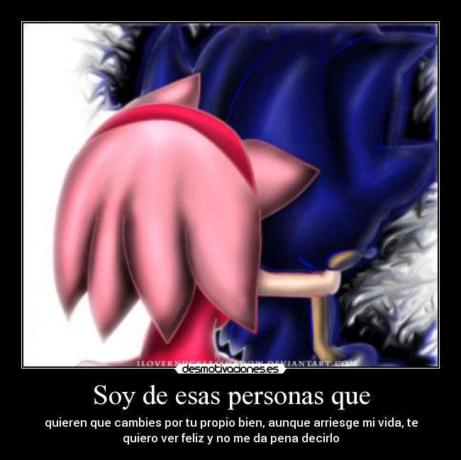 Soy de esas personas que - quieren que cambies por tu propio bien, aunque arriesge mi vida, te
quiero ver feliz y no me da pena decirlo