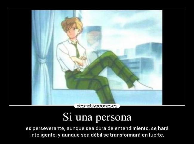 Si una persona - es perseverante, aunque sea dura de entendimiento, se hará
inteligente; y aunque sea débil se transformará en fuerte.