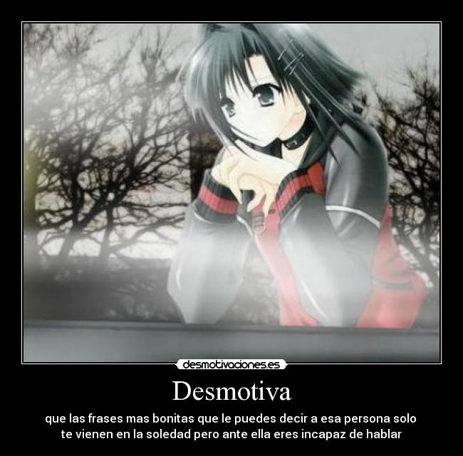 Desmotiva - que las frases mas bonitas que le puedes decir a esa persona solo
te vienen en la soledad pero ante ella eres incapaz de hablar