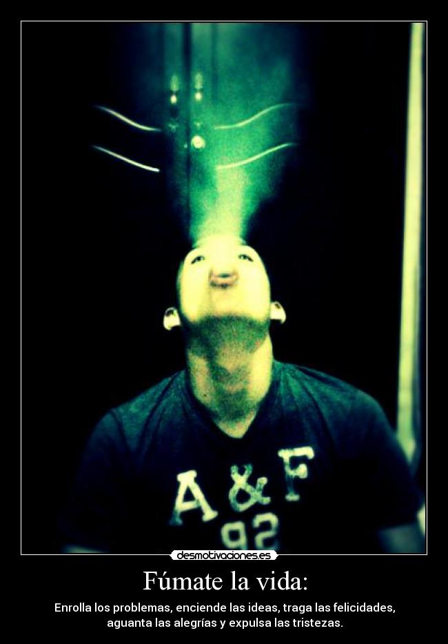 Fúmate la vida: - Enrolla los problemas, enciende las ideas, traga las felicidades,
aguanta las alegrías y expulsa las tristezas.