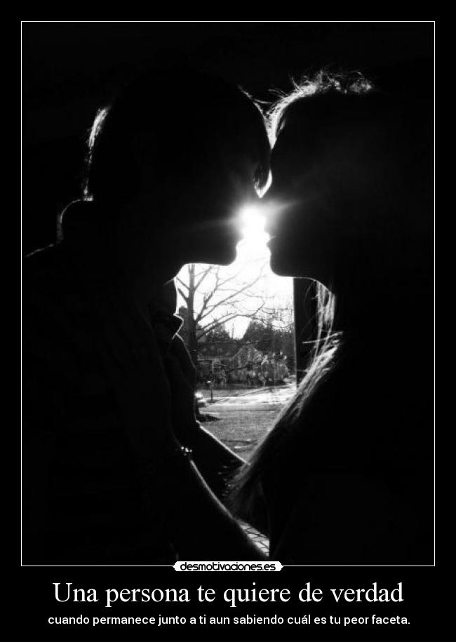 Una persona te quiere de verdad - cuando permanece junto a ti aun sabiendo cuál es tu peor faceta.