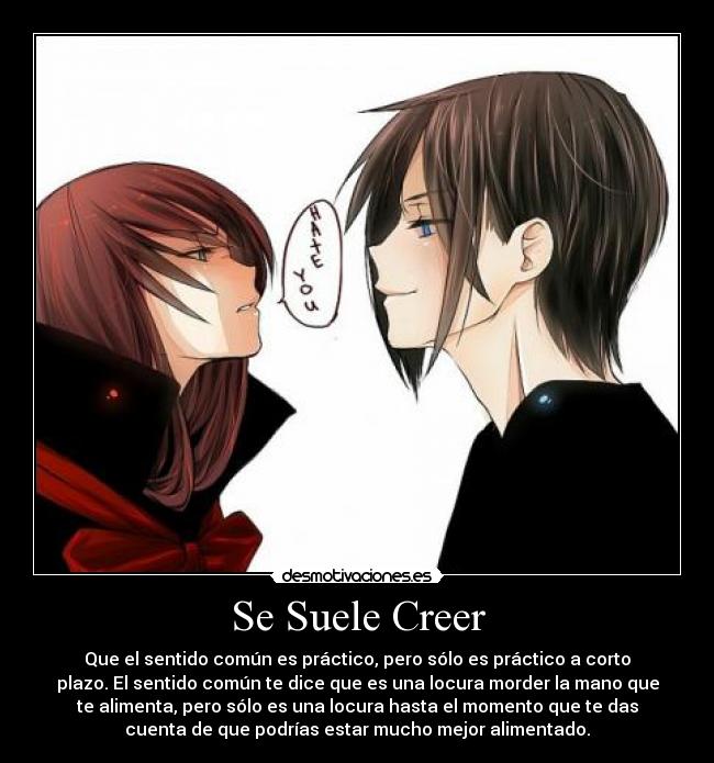 Se Suele Creer - Que el sentido común es práctico, pero sólo es práctico a corto
plazo. El sentido común te dice que es una locura morder la mano que
te alimenta, pero sólo es una locura hasta el momento que te das
cuenta de que podrías estar mucho mejor alimentado.