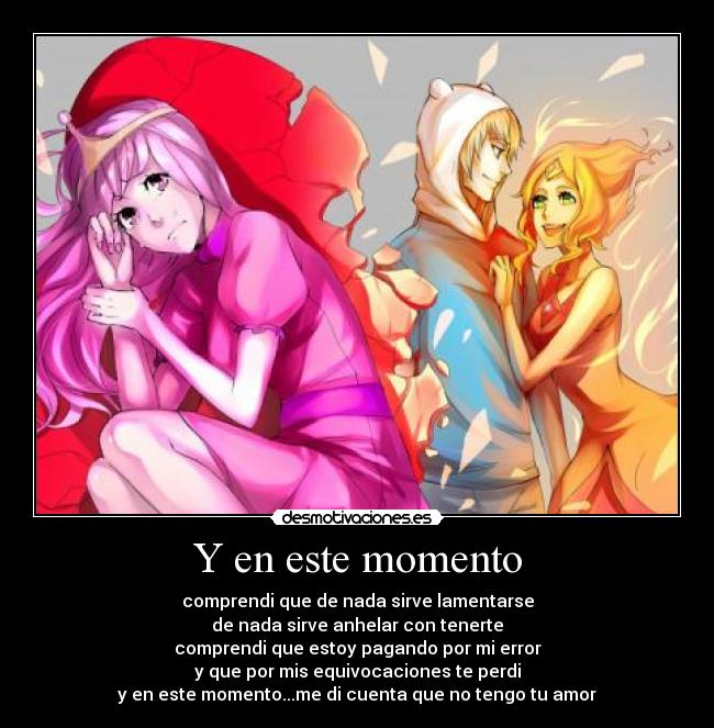 Y en este momento - comprendi que de nada sirve lamentarse
de nada sirve anhelar con tenerte
comprendi que estoy pagando por mi error
y que por mis equivocaciones te perdi
y en este momento...me di cuenta que no tengo tu amor