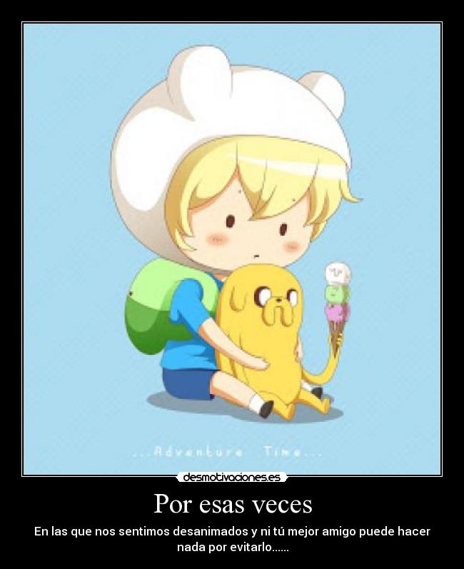 Por esas veces - En las que nos sentimos desanimados y ni tú mejor amigo puede hacer
nada por evitarlo......