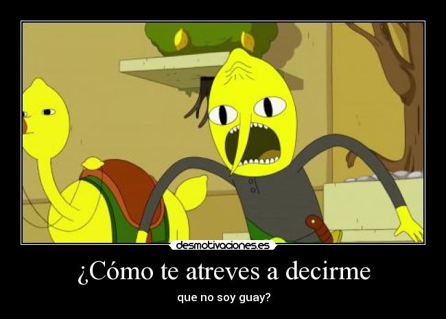 ¿Cómo te atreves a decirme - que no soy guay?