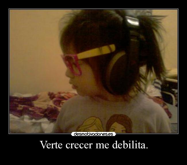 Verte crecer me debilita. -