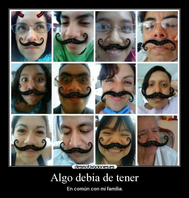 Algo debia de tener - En común con mi familia.