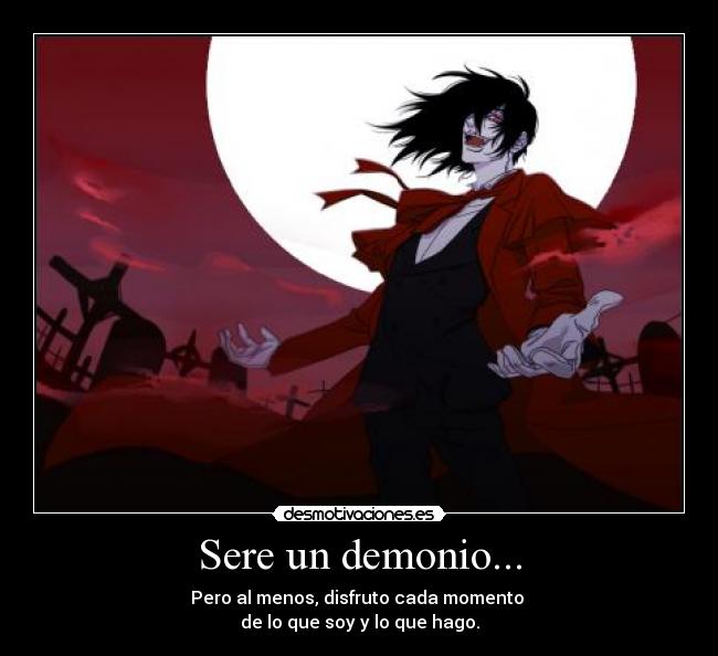 Sere un demonio... - Pero al menos, disfruto cada momento
de lo que soy y lo que hago.