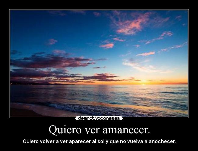 Quiero ver amanecer. - Quiero volver a ver aparecer al sol y que no vuelva a anochecer.