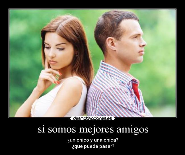 si somos mejores amigos - ¿un chico y una chica?
¿que puede pasar?