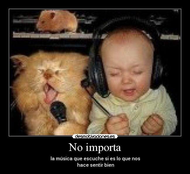 No importa - la música que escuche si es lo que nos
 hace sentir bien