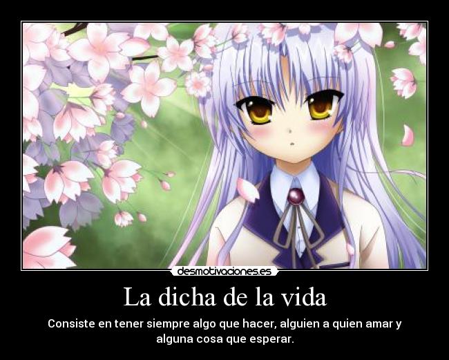 La dicha de la vida - Consiste en tener siempre algo que hacer, alguien a quien amar y
alguna cosa que esperar.