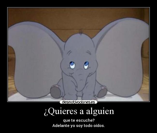 ¿Quieres a alguien - que te escuche?
Adelante yo soy todo oídos.
