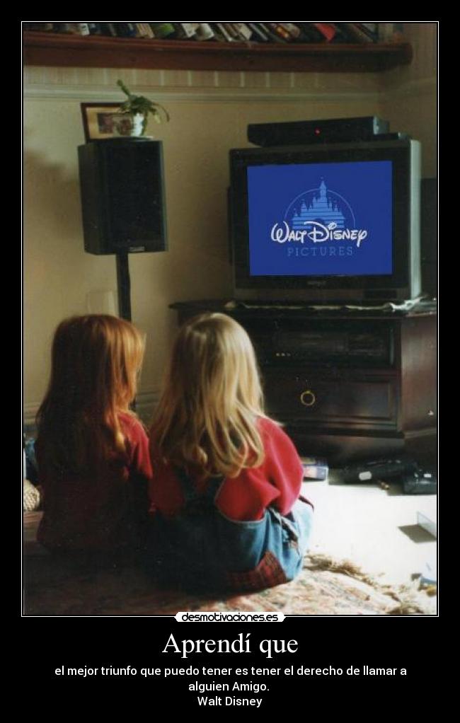 Aprendí que - el mejor triunfo que puedo tener es tener el derecho de llamar a alguien Amigo. 
Walt Disney