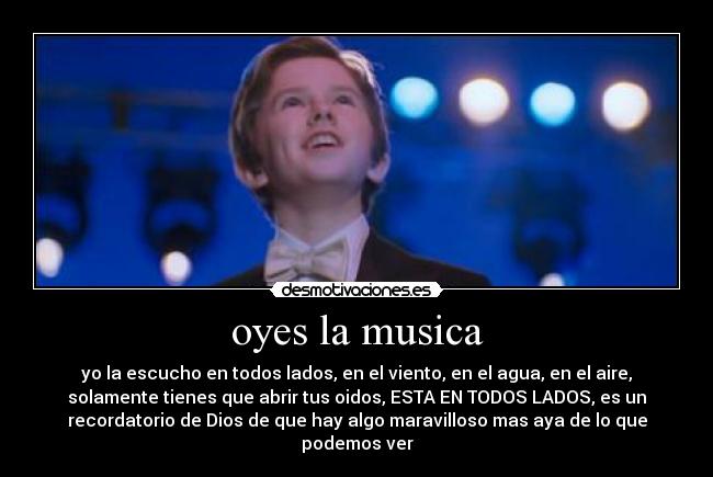 oyes la musica - yo la escucho en todos lados, en el viento, en el agua, en el aire,
solamente tienes que abrir tus oidos, ESTA EN TODOS LADOS, es un
recordatorio de Dios de que hay algo maravilloso mas aya de lo que
podemos ver