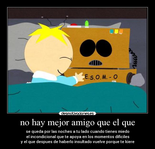 no hay mejor amigo que el que - se queda por las noches a tu lado cuando tienes miedo
el incondicional que te apoya en los momentos dificiles
y el que despues de haberlo insultado vuelve porque te kiere