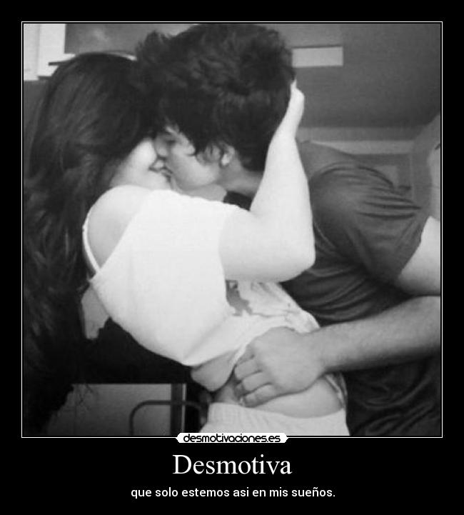Desmotiva - que solo estemos asi en mis sueños.