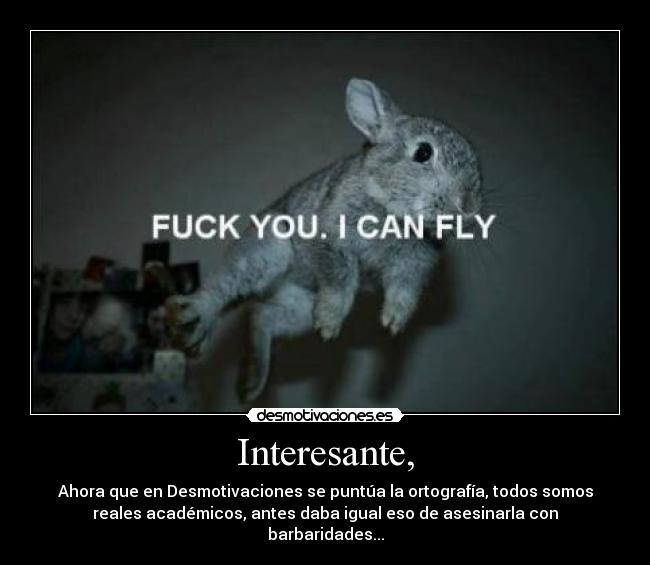 Interesante, - Ahora que en Desmotivaciones se puntúa la ortografía, todos somos
reales académicos, antes daba igual eso de asesinarla con
barbaridades...