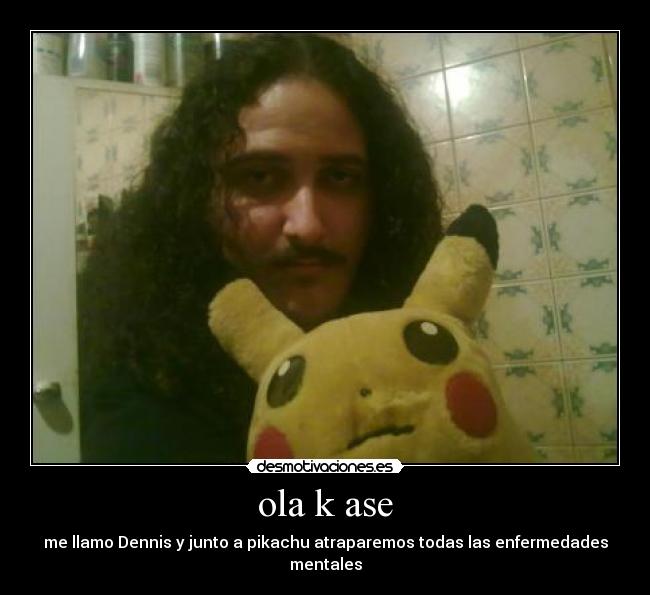 ola k ase - me llamo Dennis y junto a pikachu atraparemos todas las enfermedades mentales