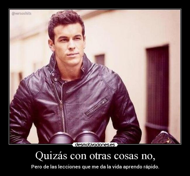 Quizás con otras cosas no, - Pero de las lecciones que me da la vida aprendo rápido.