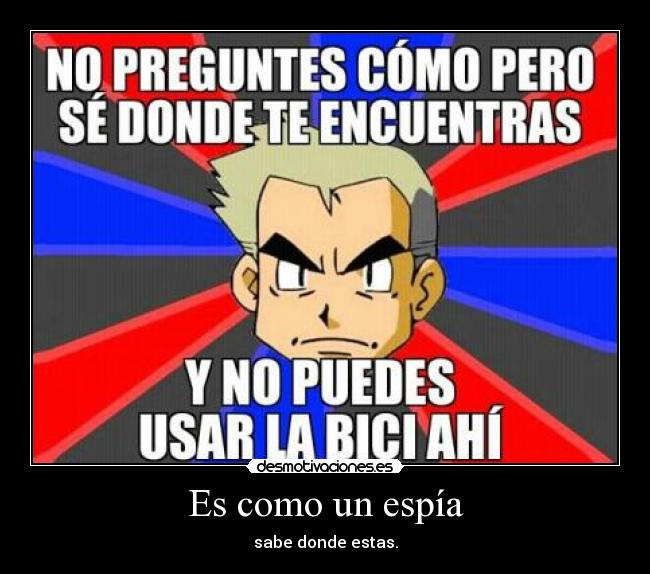 Es como un espía - sabe donde estas.