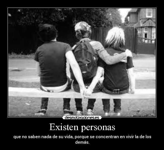 Existen personas - que no saben nada de su vida, porque se concentran en vivir la de los demás.