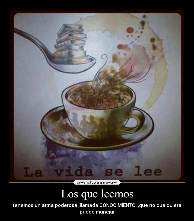 Los que leemos - tenemos un arma poderosa ,llamada CONOCIMIENTO  ,que no cualquiera
puede manejar