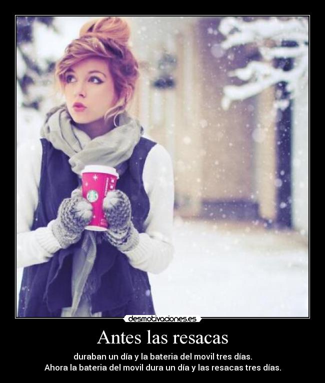 Antes las resacas - duraban un día y la bateria del movil tres días.
Ahora la bateria del movil dura un día y las resacas tres días.