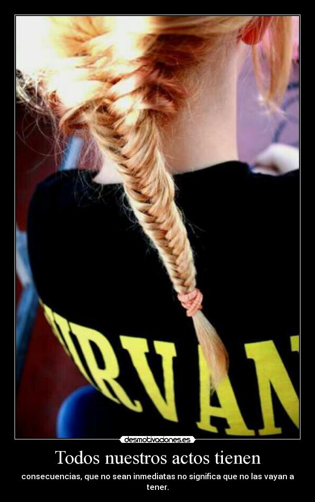 Todos nuestros actos tienen - consecuencias, que no sean inmediatas no significa que no las vayan a tener.
