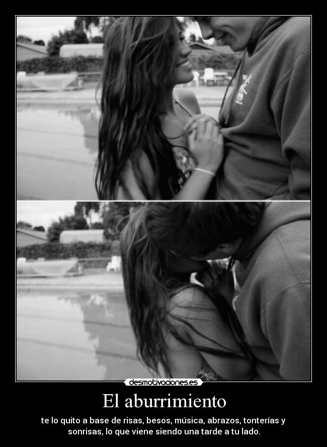 El aburrimiento - te lo quito a base de risas, besos, música, abrazos, tonterías y
sonrisas, lo que viene siendo una tarde a tu lado.