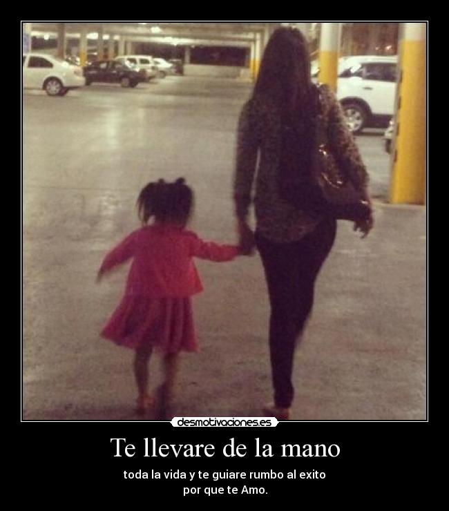 Te llevare de la mano - toda la vida y te guiare rumbo al exito
por que te Amo.