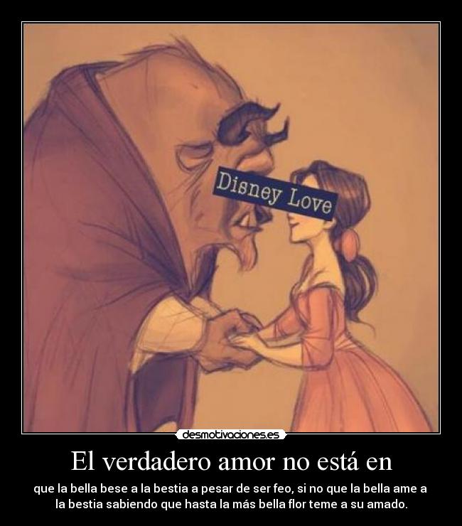 El verdadero amor no está en - que la bella bese a la bestia a pesar de ser feo, si no que la bella ame a
la bestia sabiendo que hasta la más bella flor teme a su amado.