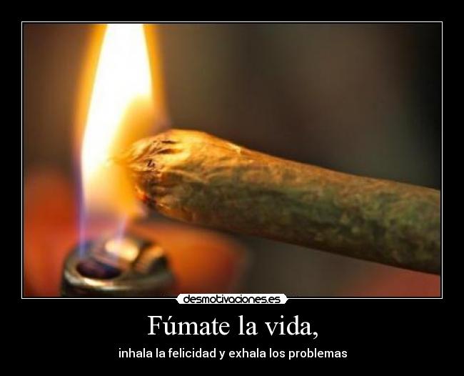 Fúmate la vida, - inhala la felicidad y exhala los problemas