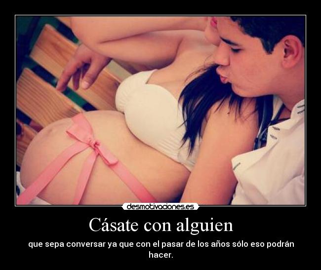 Cásate con alguien - que sepa conversar ya que con el pasar de los años sólo eso podrán hacer.