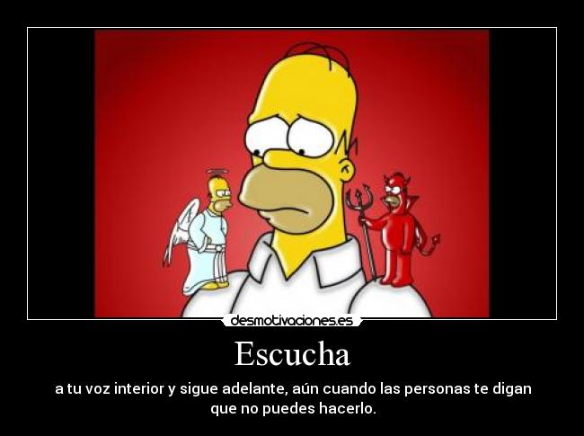 Escucha - a tu voz interior y sigue adelante, aún cuando las personas te digan
que no puedes hacerlo.