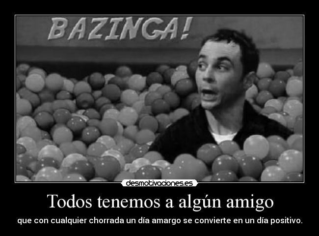 Todos tenemos a algún amigo - que con cualquier chorrada un día amargo se convierte en un día positivo.