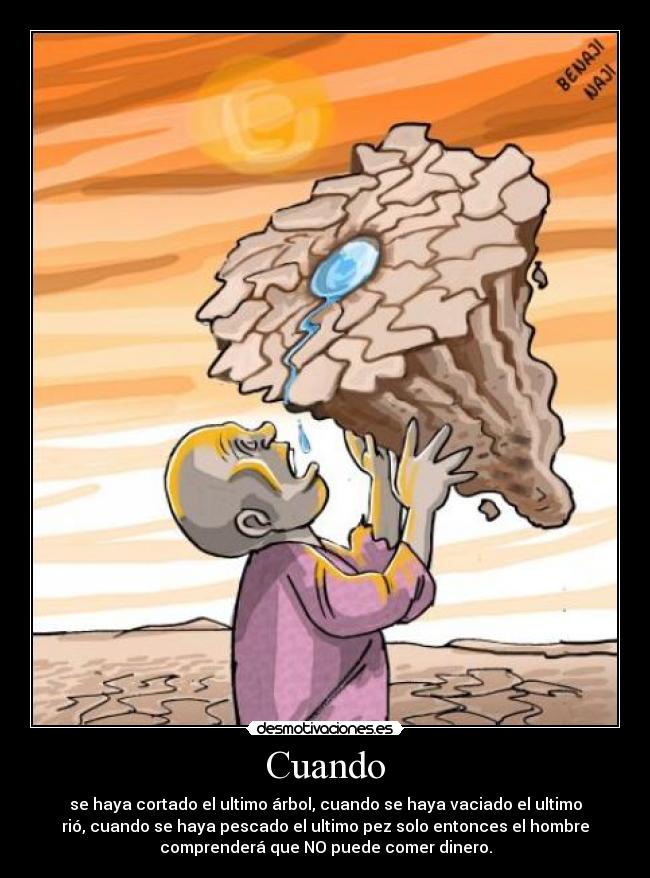 Cuando - se haya cortado el ultimo árbol, cuando se haya vaciado el ultimo
rió, cuando se haya pescado el ultimo pez solo entonces el hombre
comprenderá que NO puede comer dinero.