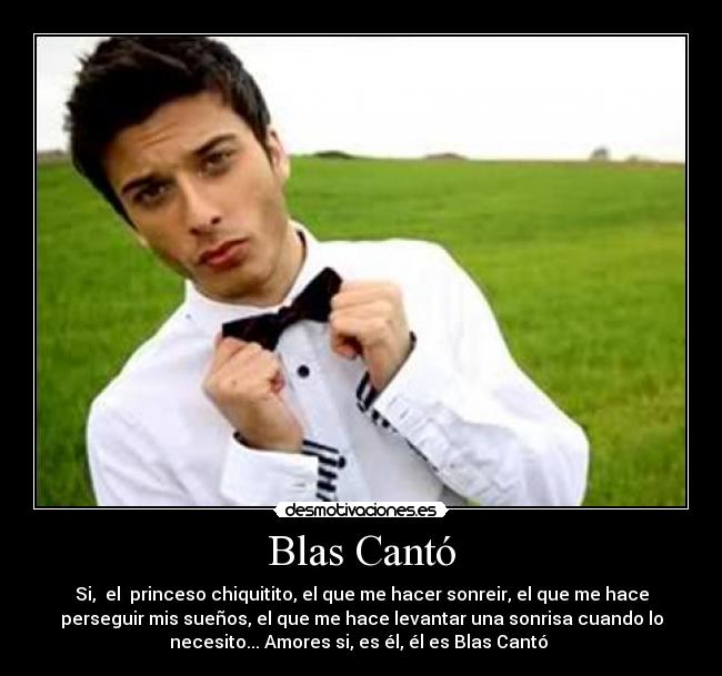 Blas Cantó - Si,  el  princeso chiquitito, el que me hacer sonreir, el que me hace
perseguir mis sueños, el que me hace levantar una sonrisa cuando lo
necesito... Amores si, es él, él es Blas Cantó ♥