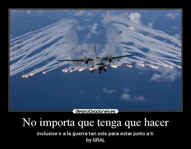 No importa que tenga que hacer - inclusive ir a la guerra tan solo para estar junto a ti
by:GRAL