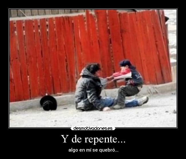 Y de repente... - algo en mí se quebró...