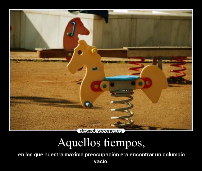 Aquellos tiempos, - en los que nuestra máxima preocupación era encontrar un columpio vacío.