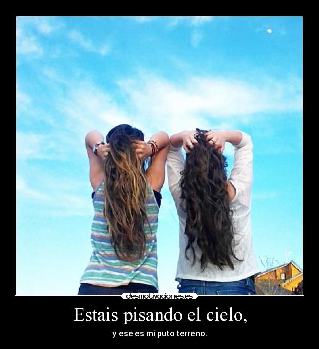 Estais pisando el cielo, - y ese es mi puto terreno.